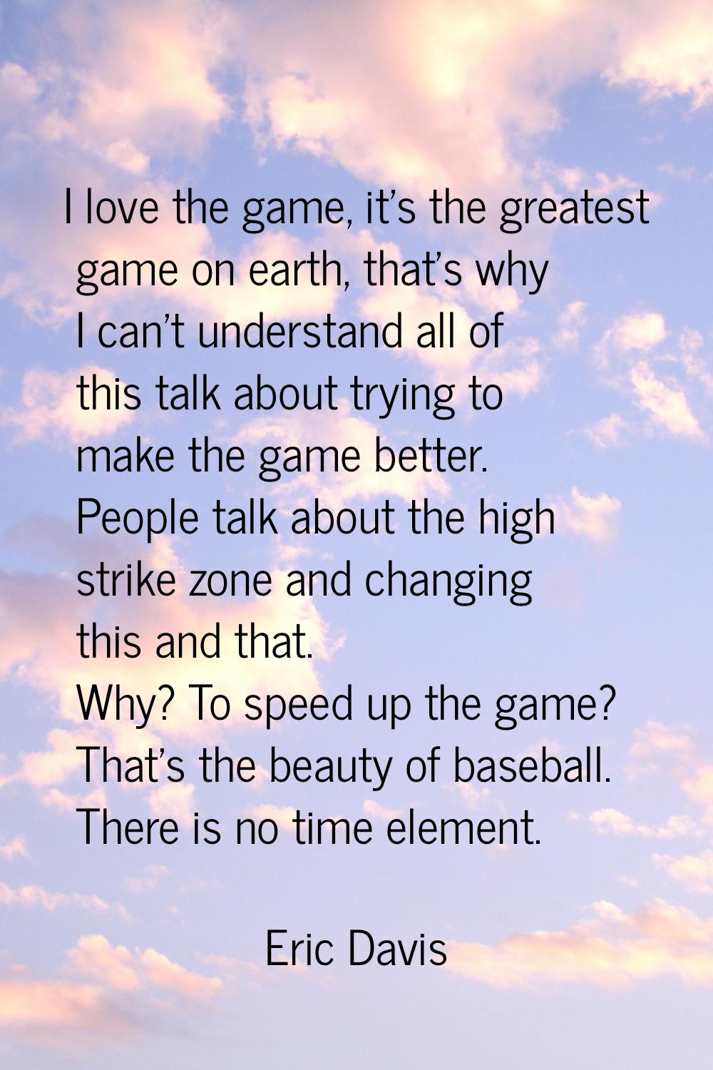 I love the game, it's the greatest game on earth, that's why I can't understand all of this talk ab