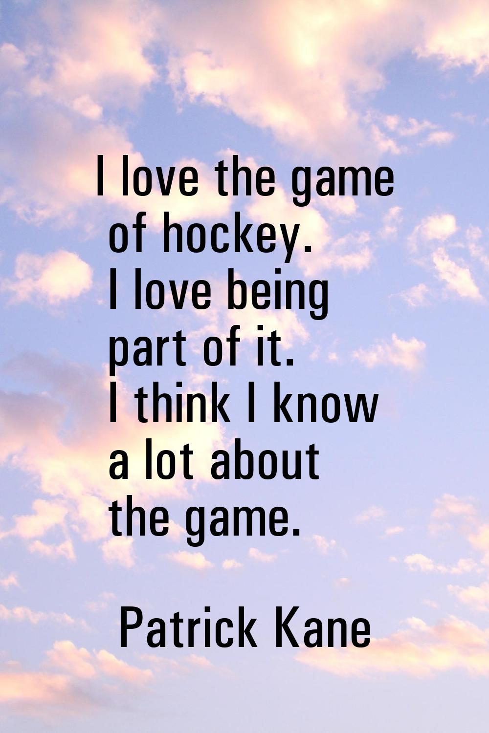 I love the game of hockey. I love being part of it. I think I know a lot about the game.