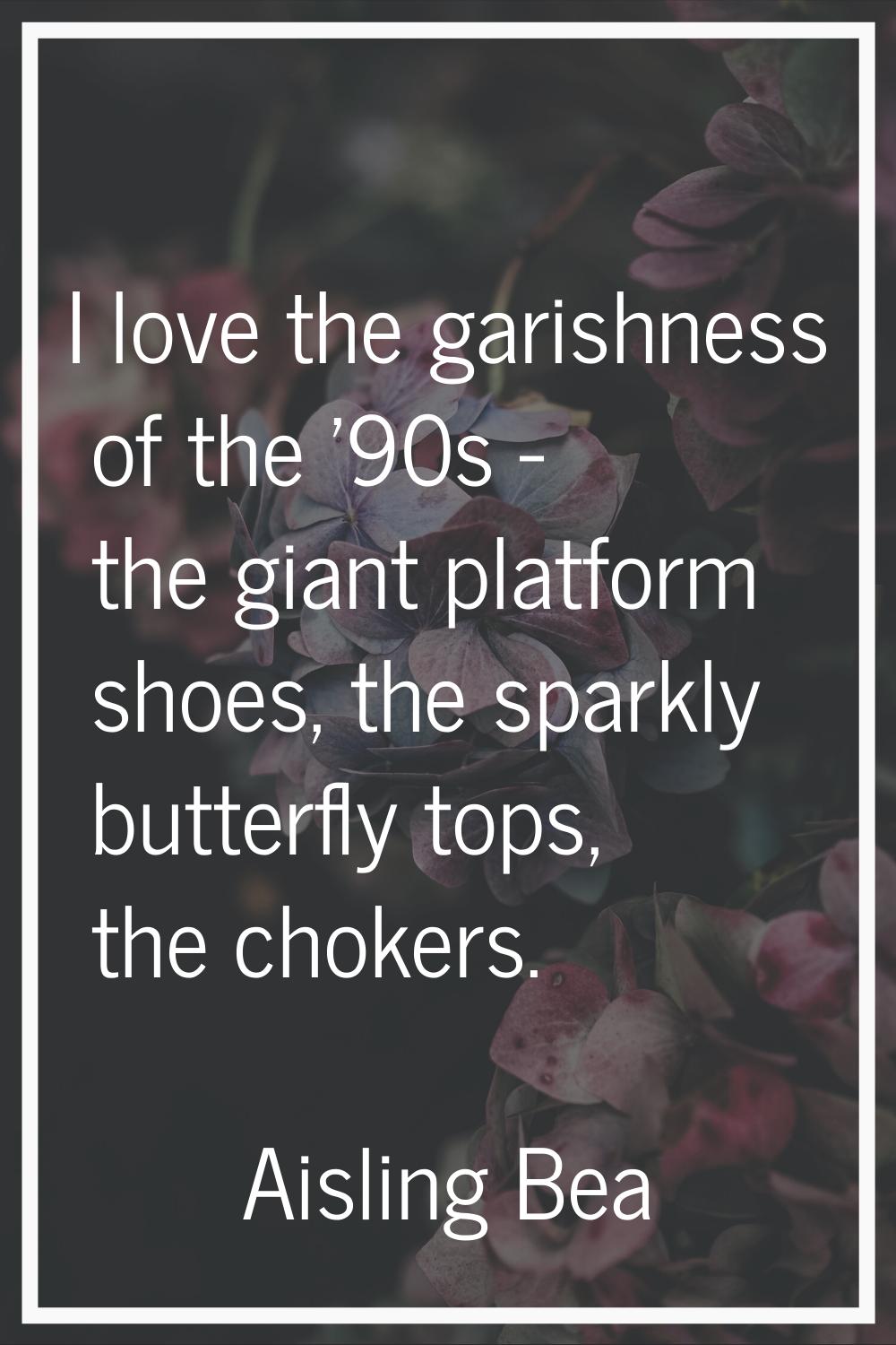 I love the garishness of the '90s - the giant platform shoes, the sparkly butterfly tops, the choke