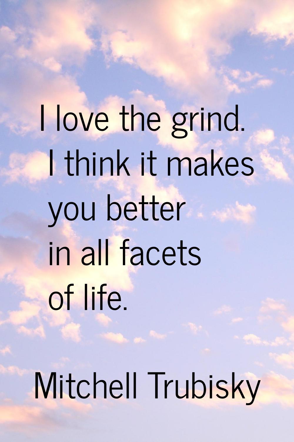 I love the grind. I think it makes you better in all facets of life.