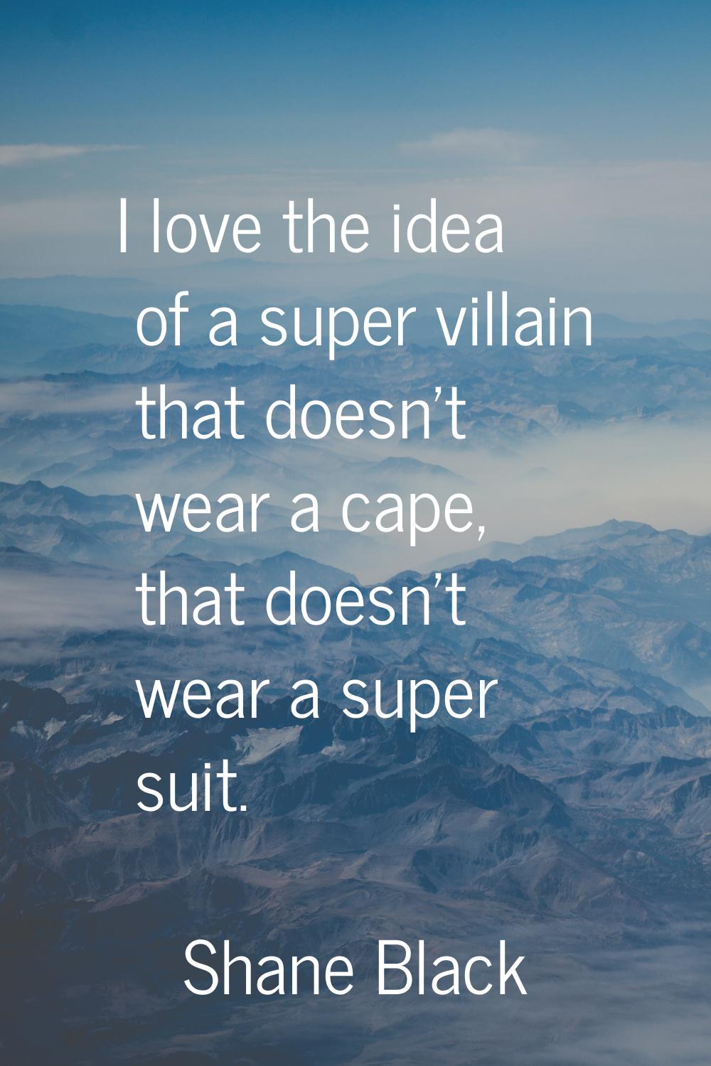 I love the idea of a super villain that doesn't wear a cape, that doesn't wear a super suit.