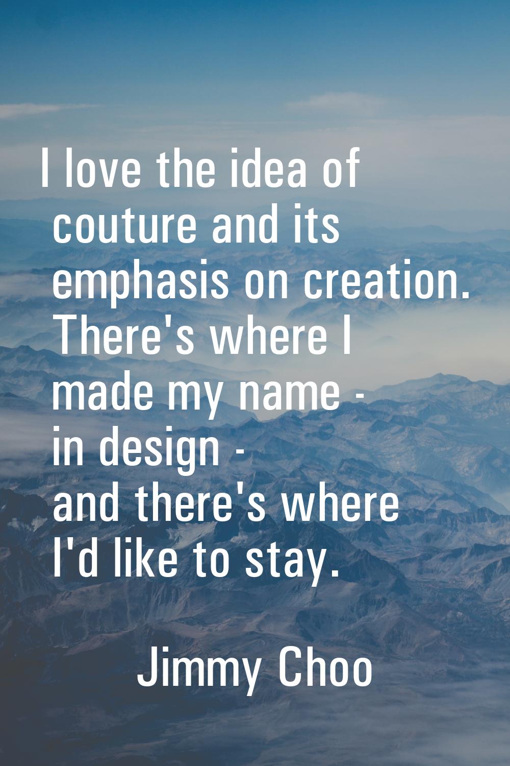 I love the idea of couture and its emphasis on creation. There's where I made my name - in design -