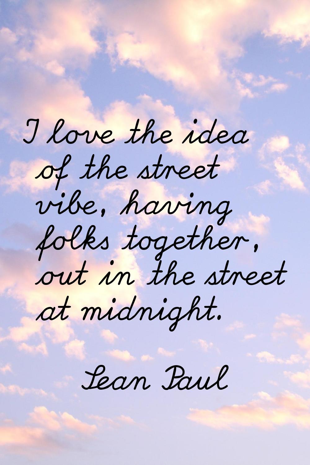 I love the idea of the street vibe, having folks together, out in the street at midnight.