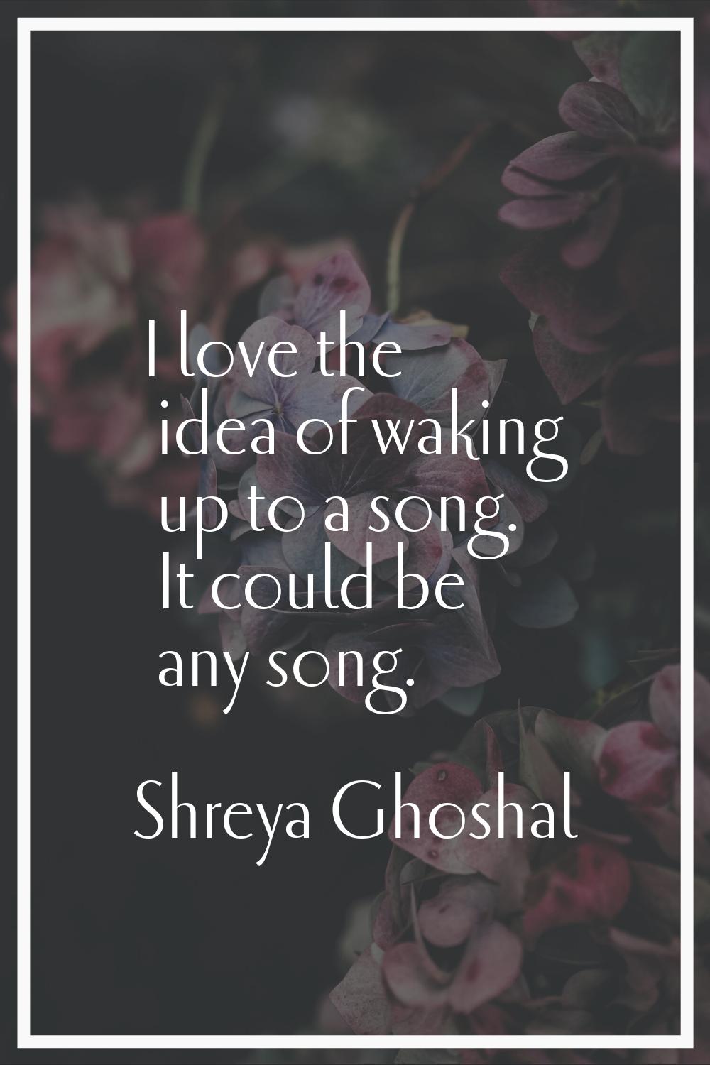 I love the idea of waking up to a song. It could be any song.