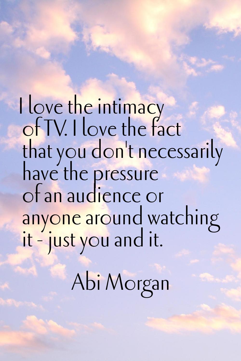 I love the intimacy of TV. I love the fact that you don't necessarily have the pressure of an audie