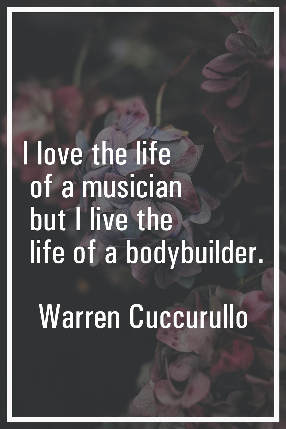 I love the life of a musician but I live the life of a bodybuilder.