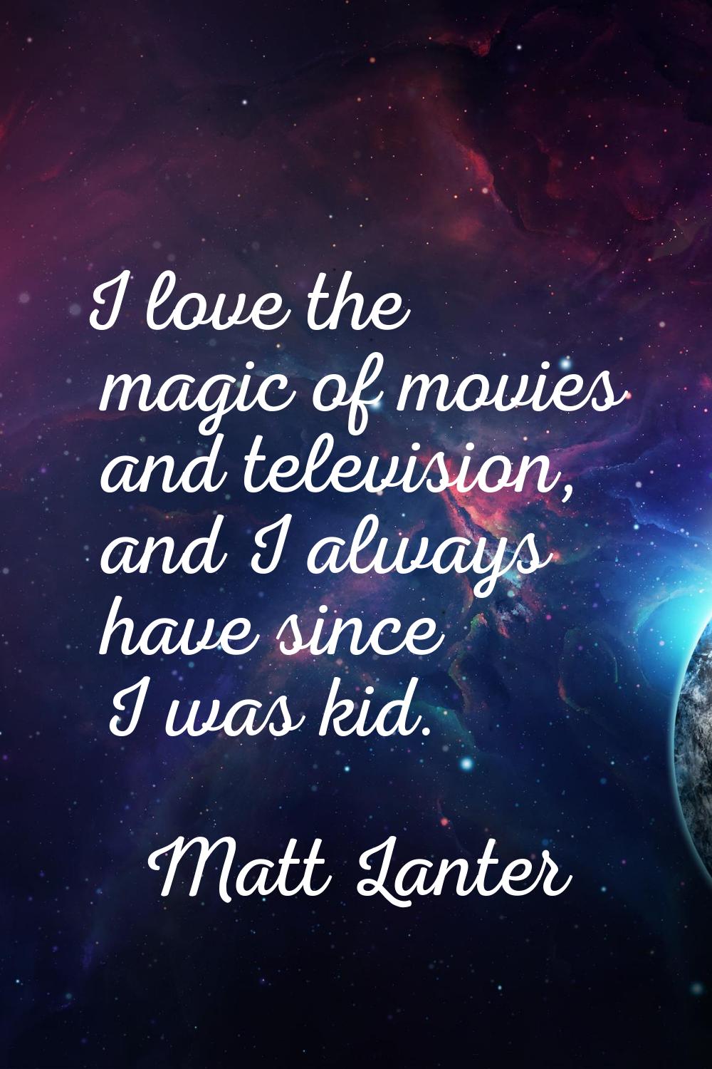 I love the magic of movies and television, and I always have since I was kid.