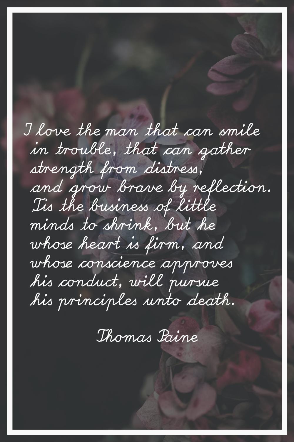 I love the man that can smile in trouble, that can gather strength from distress, and grow brave by