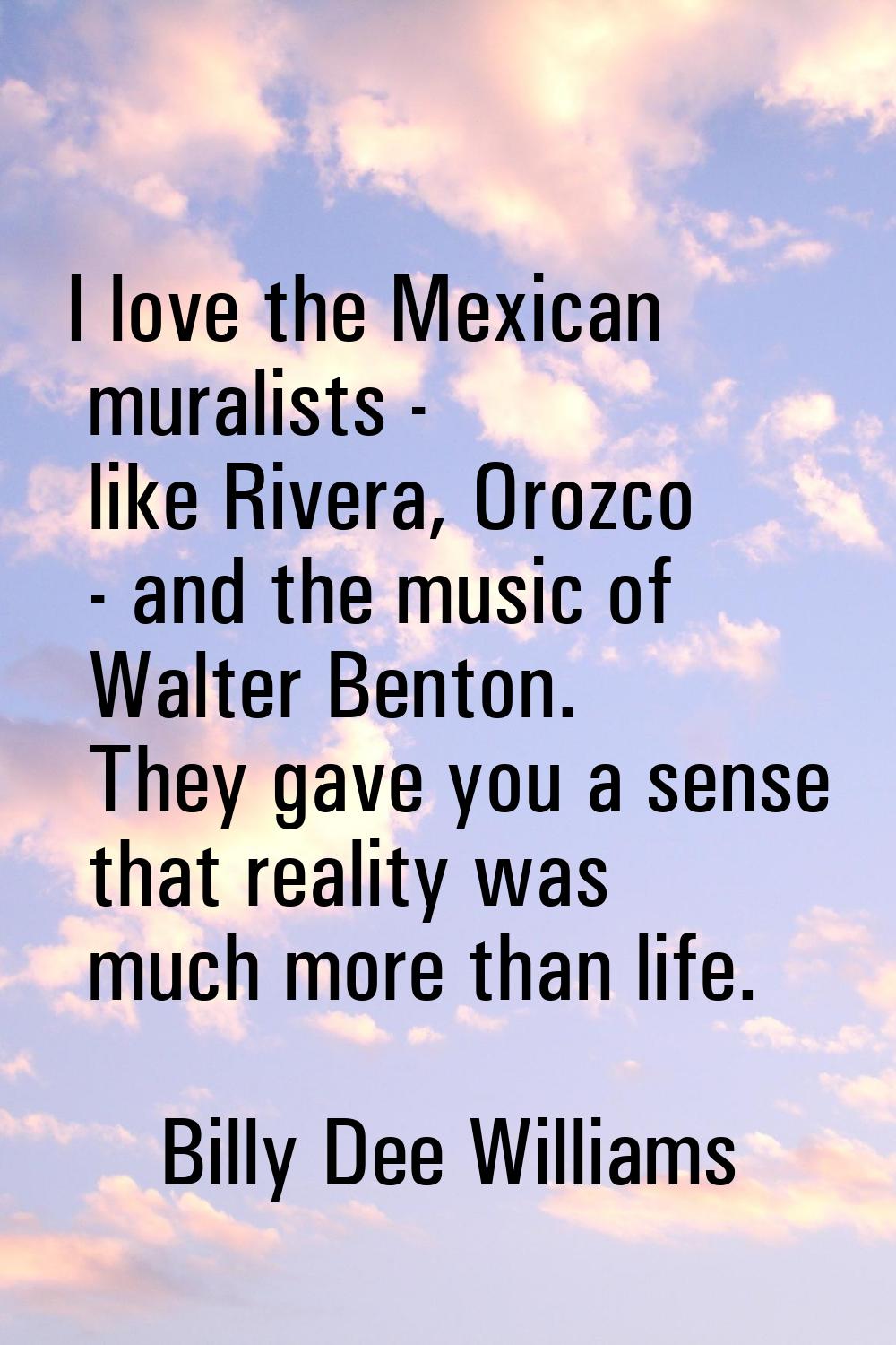 I love the Mexican muralists - like Rivera, Orozco - and the music of Walter Benton. They gave you 