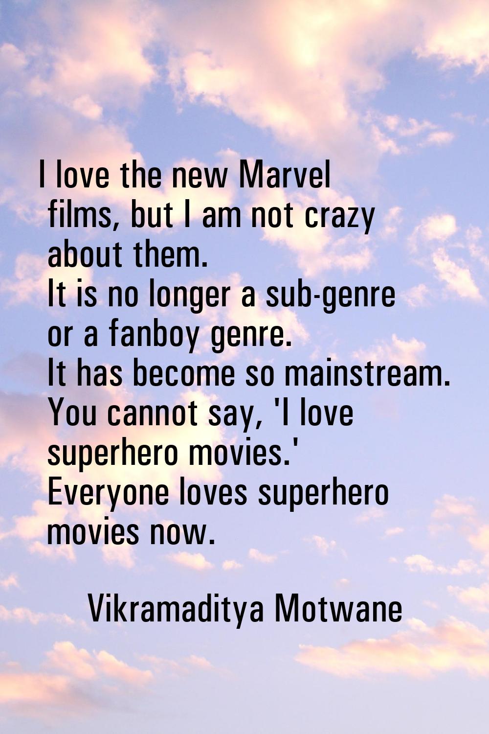 I love the new Marvel films, but I am not crazy about them. It is no longer a sub-genre or a fanboy