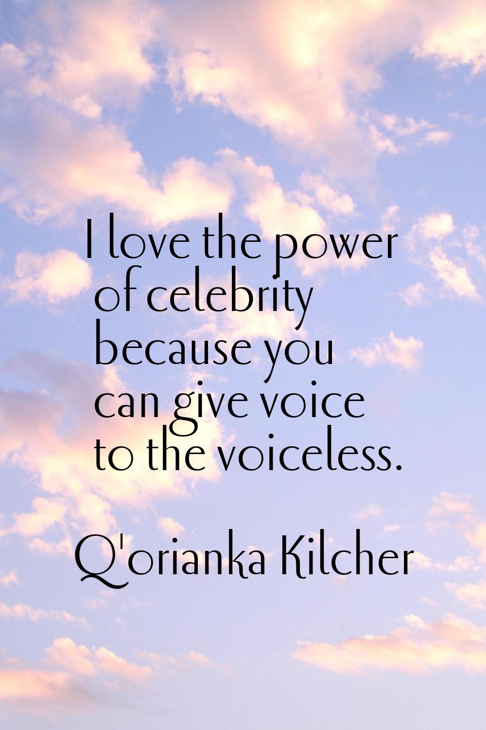 I love the power of celebrity because you can give voice to the voiceless.
