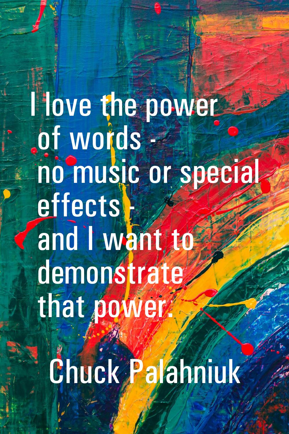 I love the power of words - no music or special effects - and I want to demonstrate that power.