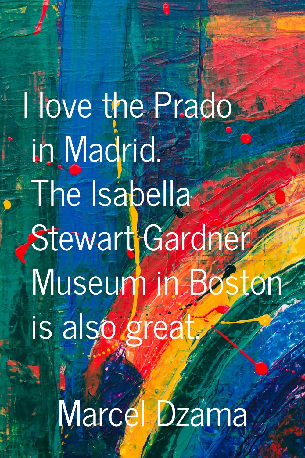 I love the Prado in Madrid. The Isabella Stewart Gardner Museum in Boston is also great.