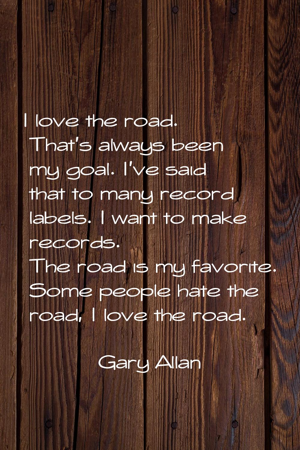 I love the road. That's always been my goal. I've said that to many record labels. I want to make r