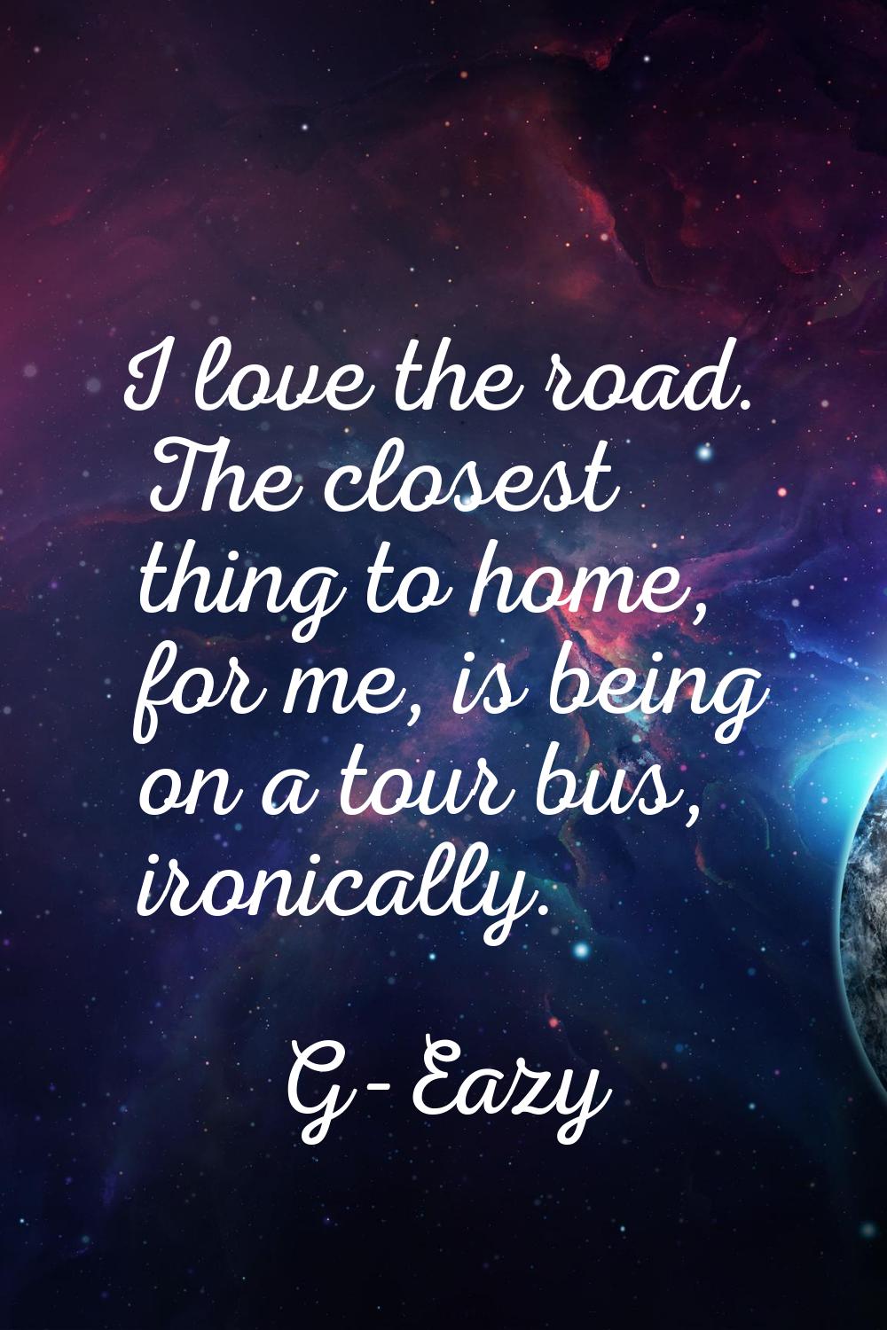I love the road. The closest thing to home, for me, is being on a tour bus, ironically.