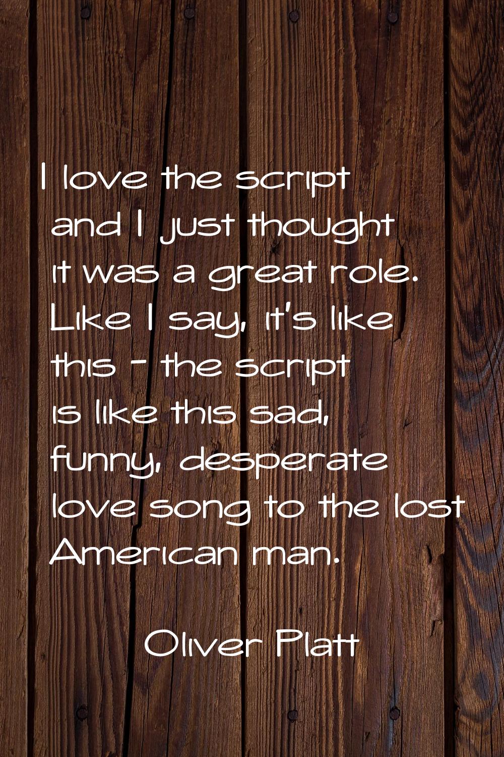 I love the script and I just thought it was a great role. Like I say, it's like this - the script i