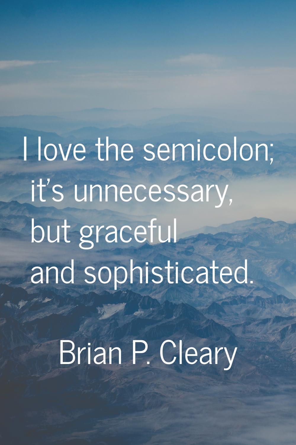 I love the semicolon; it's unnecessary, but graceful and sophisticated.