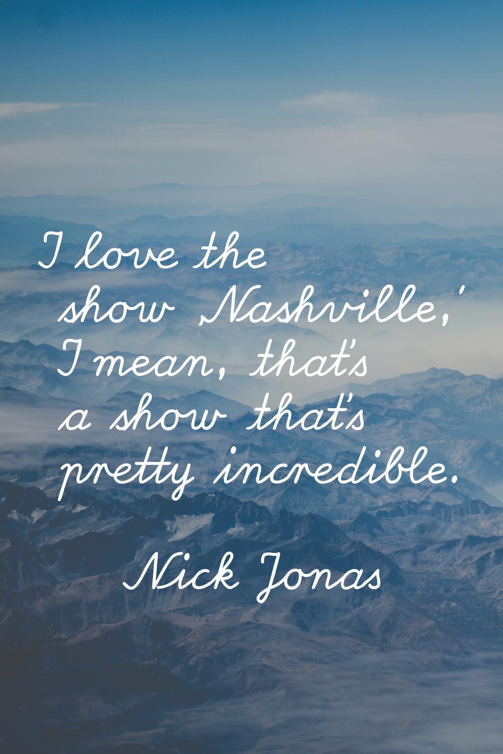 I love the show 'Nashville,' I mean, that's a show that's pretty incredible.