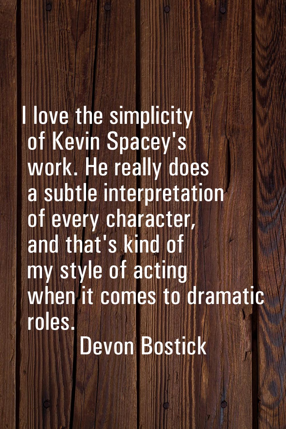 I love the simplicity of Kevin Spacey's work. He really does a subtle interpretation of every chara