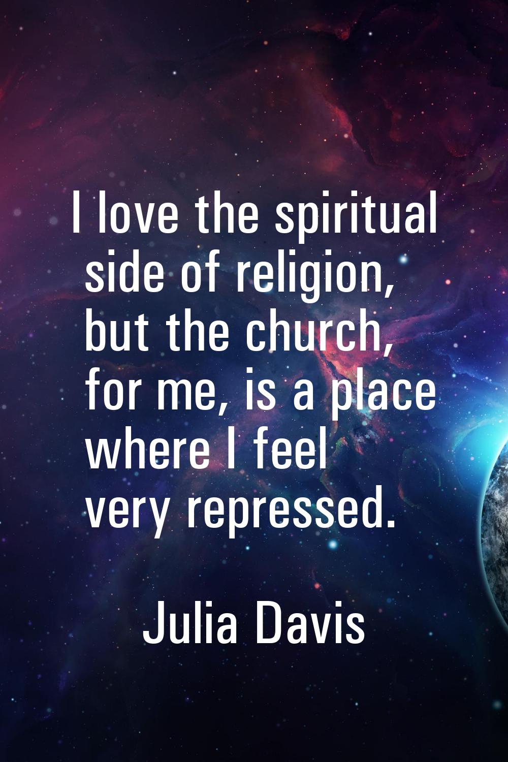 I love the spiritual side of religion, but the church, for me, is a place where I feel very repress