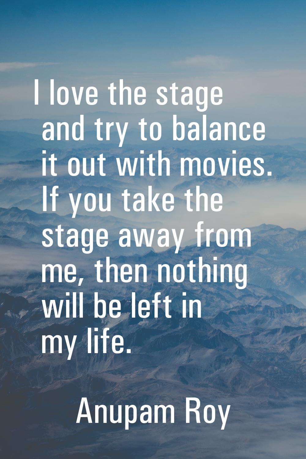 I love the stage and try to balance it out with movies. If you take the stage away from me, then no
