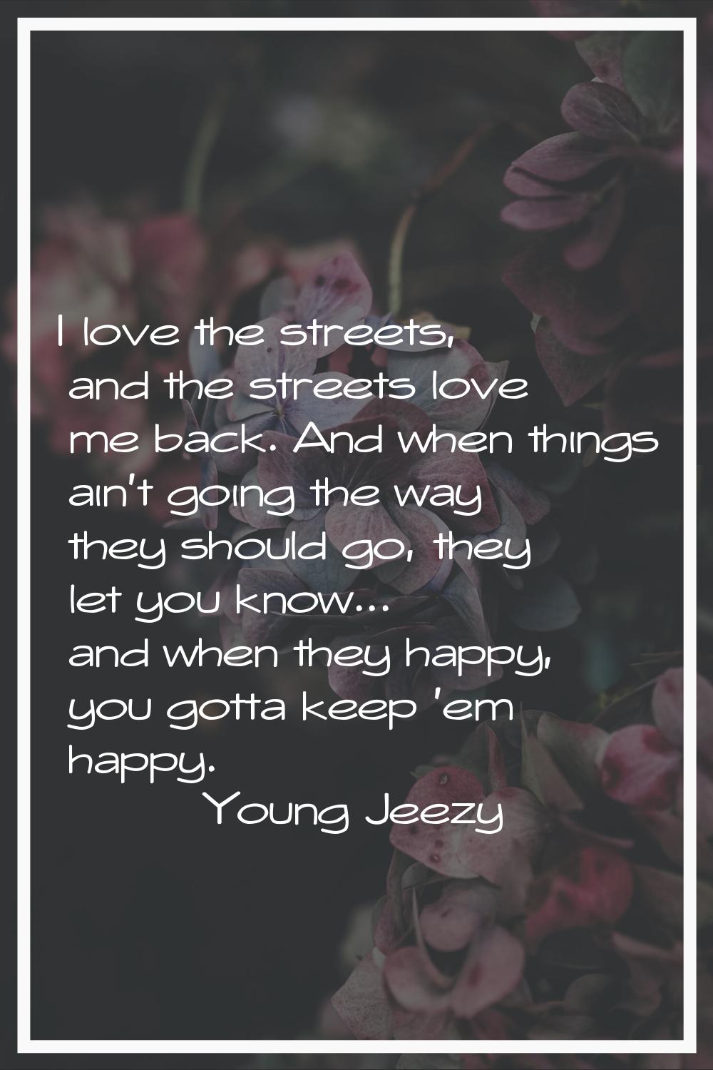 I love the streets, and the streets love me back. And when things ain't going the way they should g