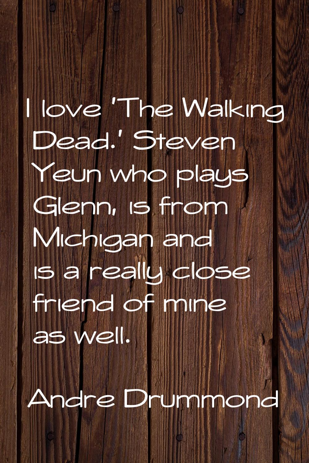 I love 'The Walking Dead.' Steven Yeun who plays Glenn, is from Michigan and is a really close frie