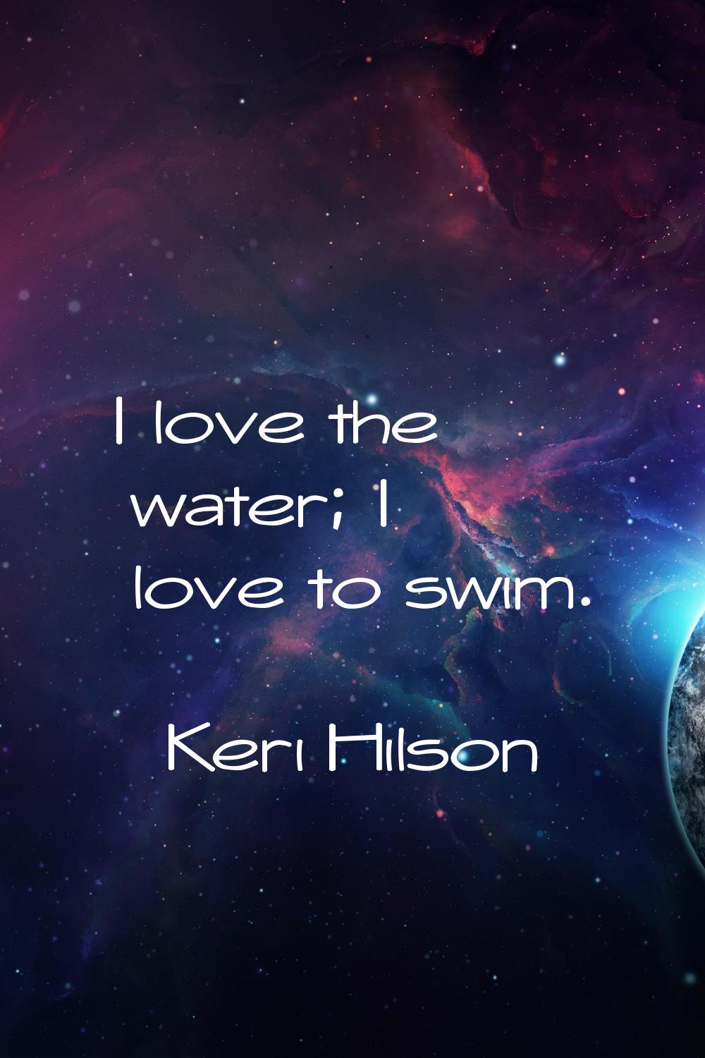 I love the water; I love to swim.