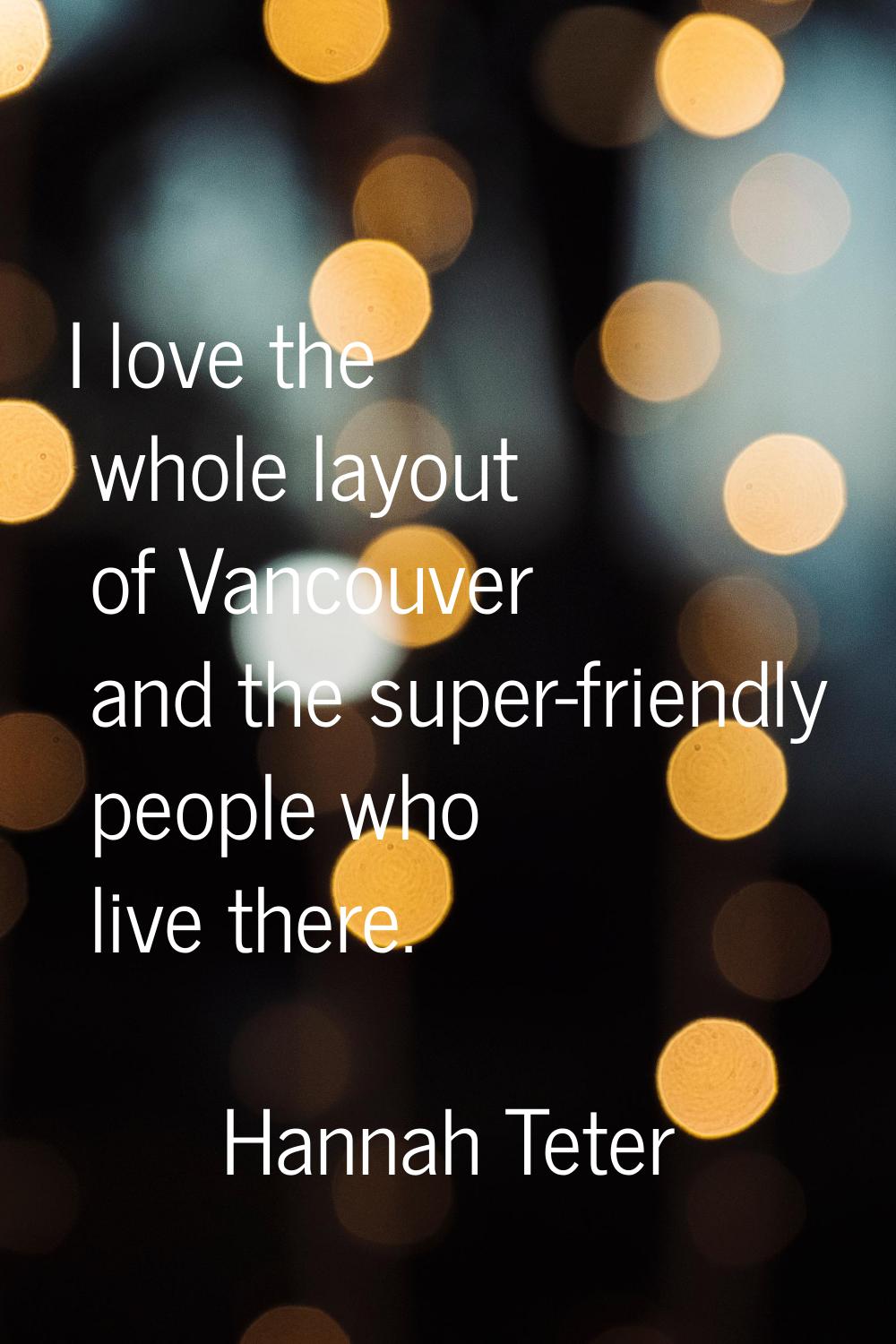 I love the whole layout of Vancouver and the super-friendly people who live there.