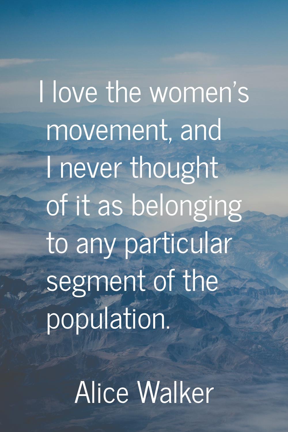 I love the women's movement, and I never thought of it as belonging to any particular segment of th