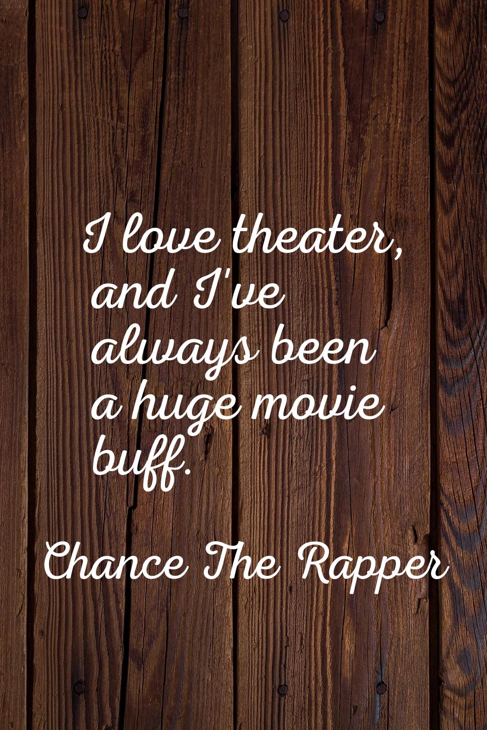 I love theater, and I've always been a huge movie buff.