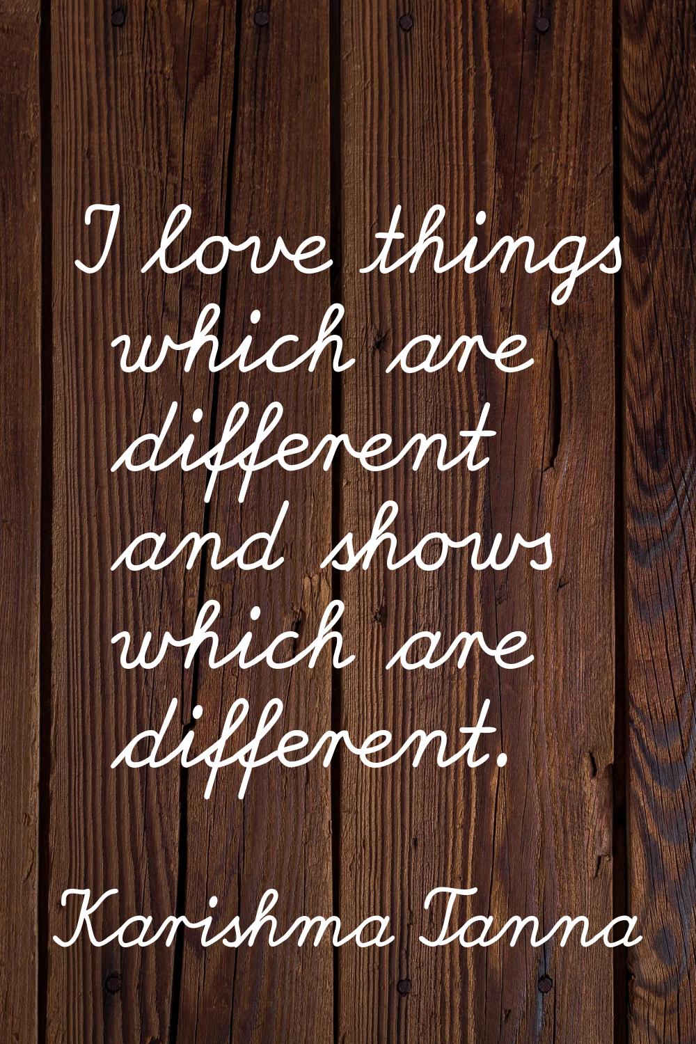 I love things which are different and shows which are different.
