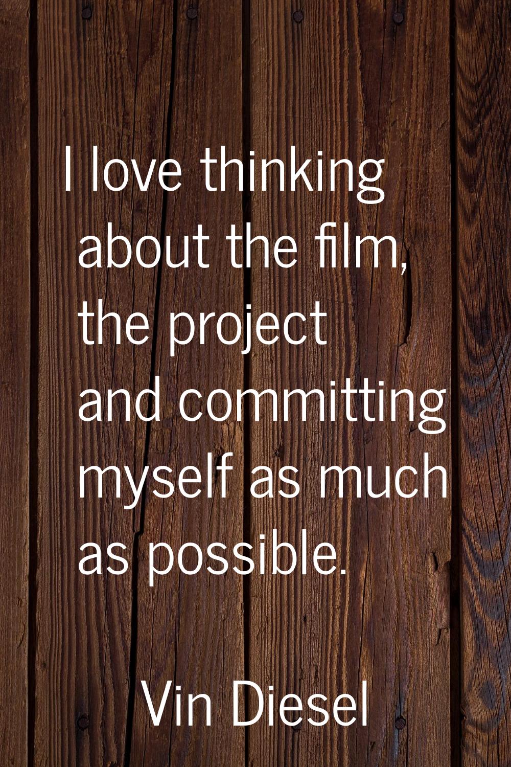I love thinking about the film, the project and committing myself as much as possible.