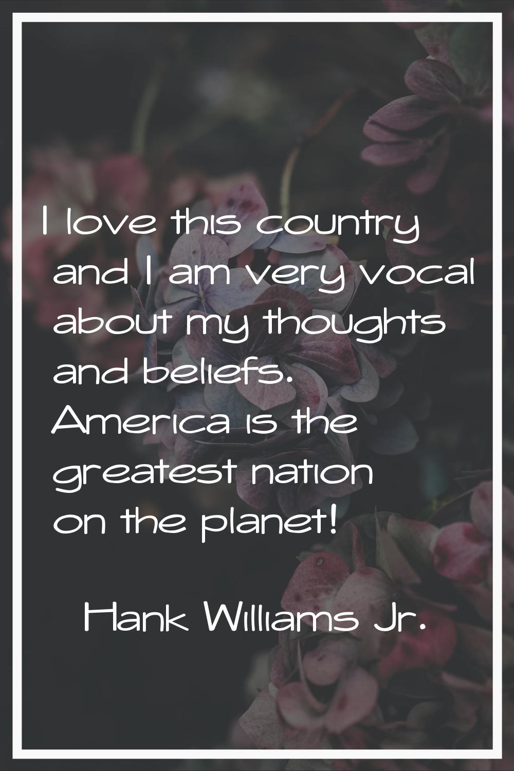 I love this country and I am very vocal about my thoughts and beliefs. America is the greatest nati