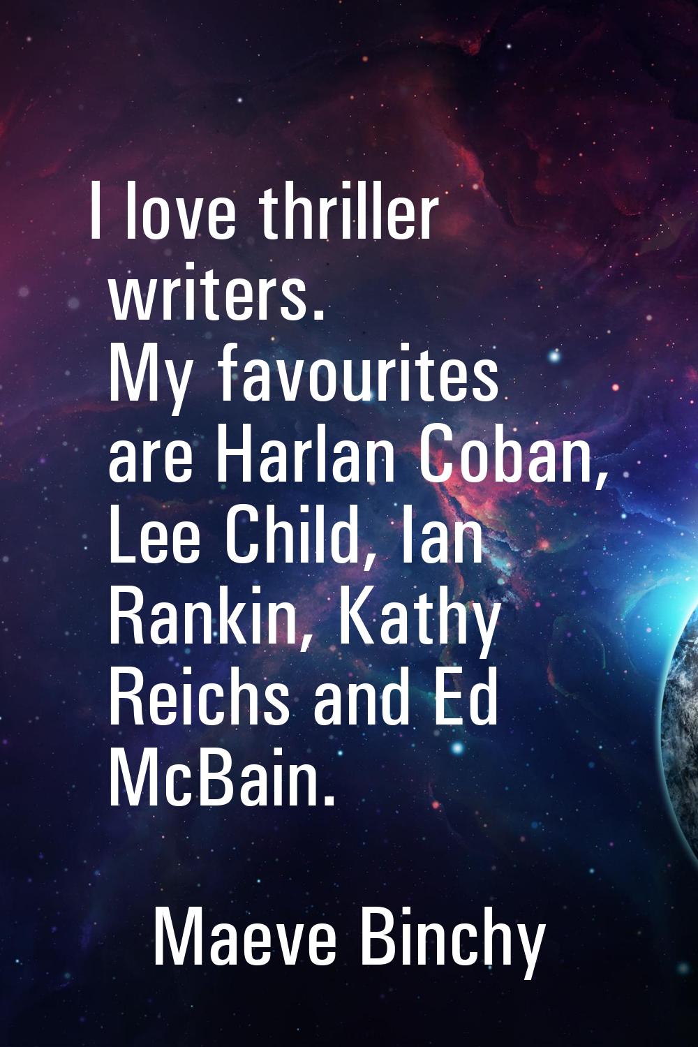 I love thriller writers. My favourites are Harlan Coban, Lee Child, Ian Rankin, Kathy Reichs and Ed