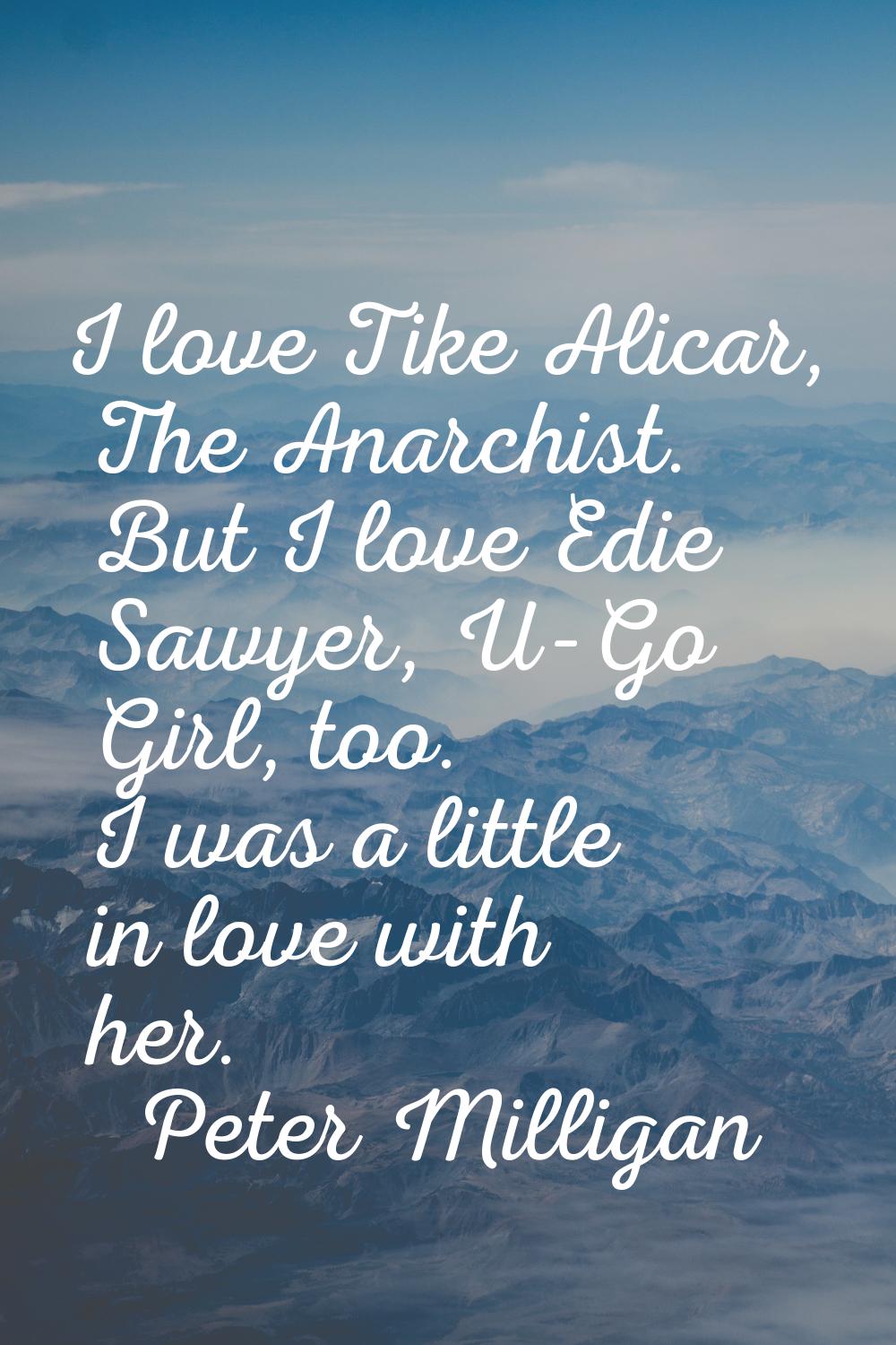 I love Tike Alicar, The Anarchist. But I love Edie Sawyer, U-Go Girl, too. I was a little in love w