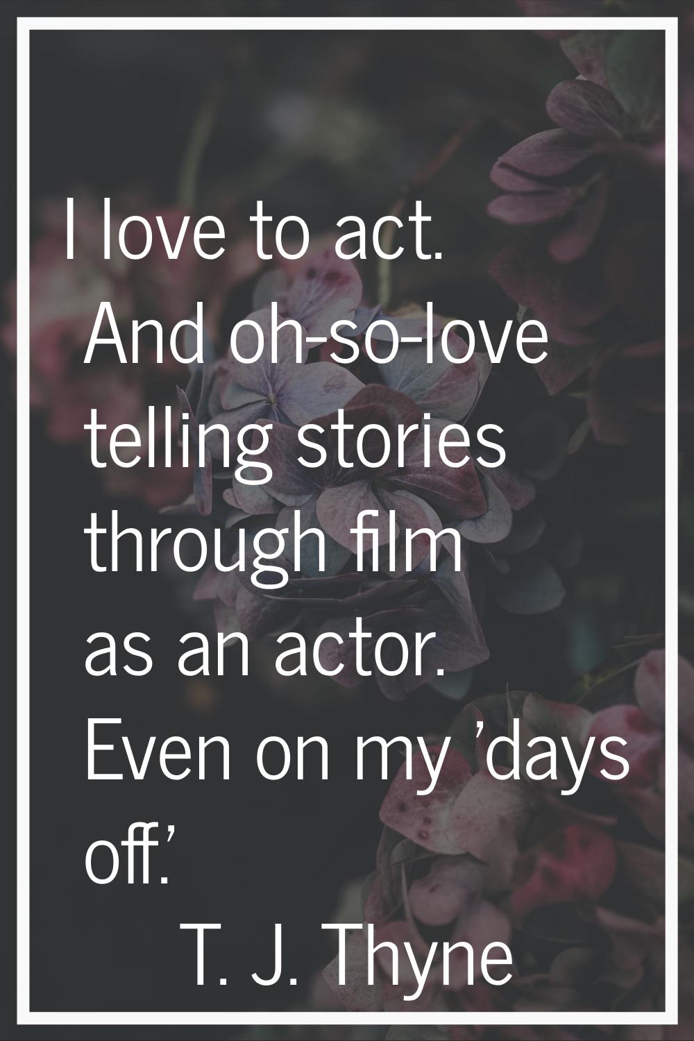 I love to act. And oh-so-love telling stories through film as an actor. Even on my 'days off.'