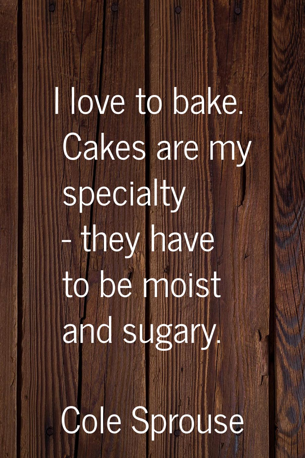 I love to bake. Cakes are my specialty - they have to be moist and sugary.