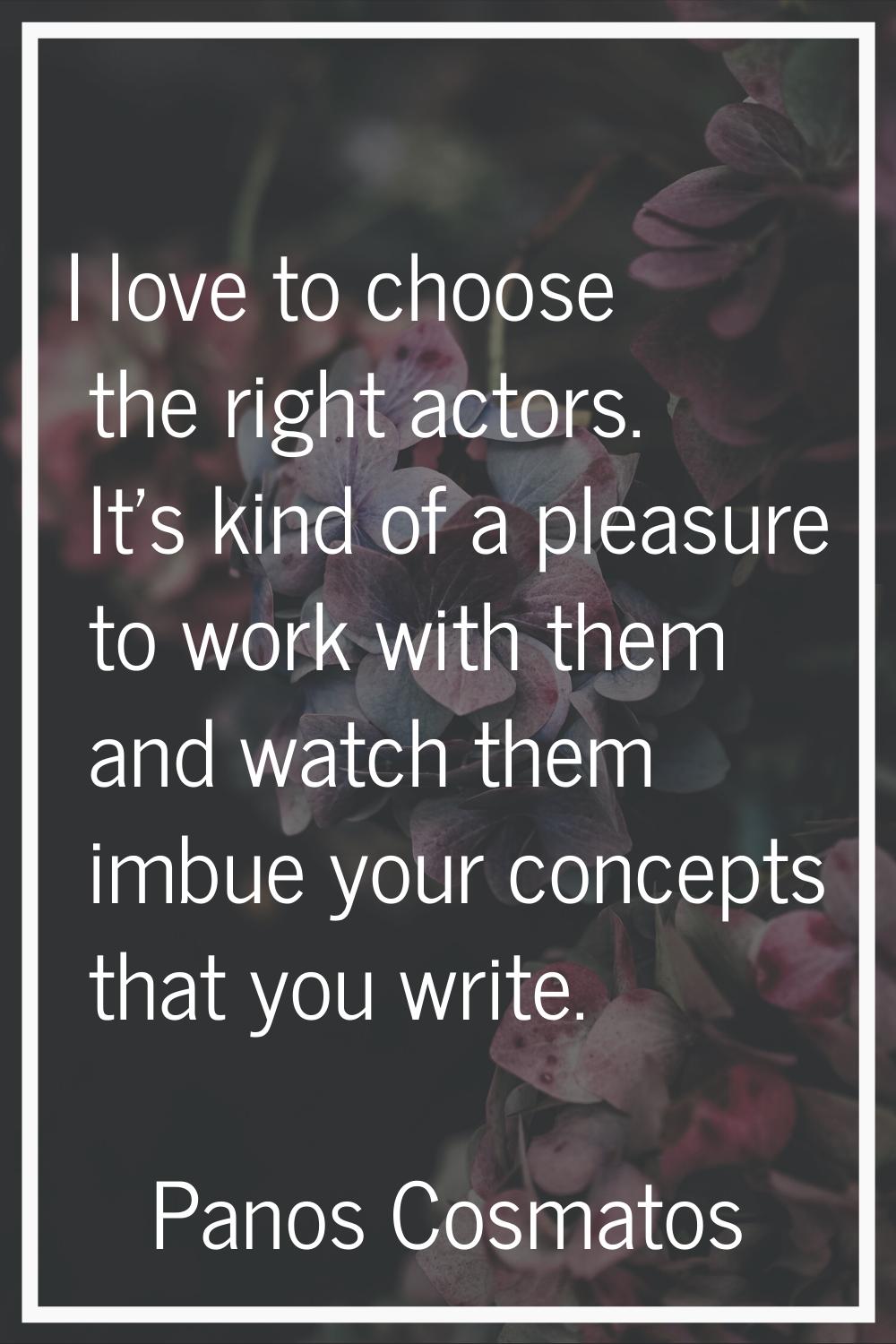 I love to choose the right actors. It's kind of a pleasure to work with them and watch them imbue y