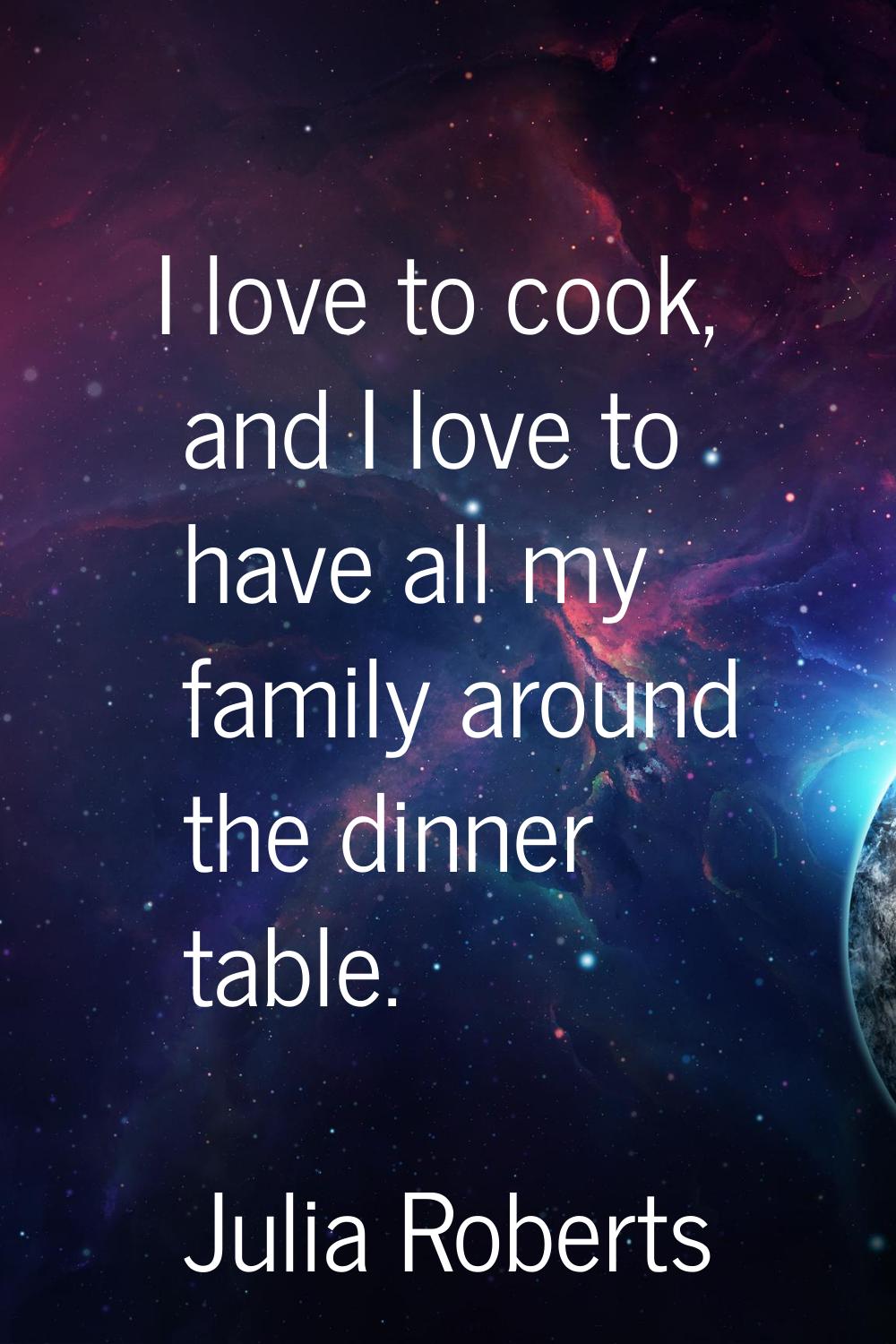 I love to cook, and I love to have all my family around the dinner table.