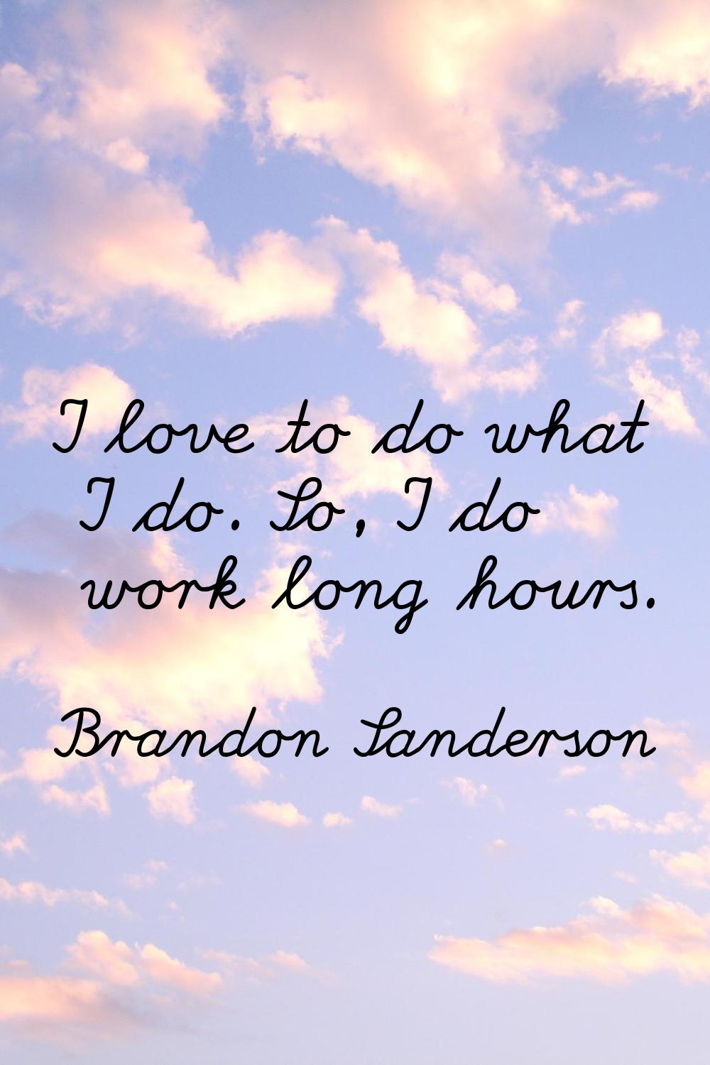 I love to do what I do. So, I do work long hours.