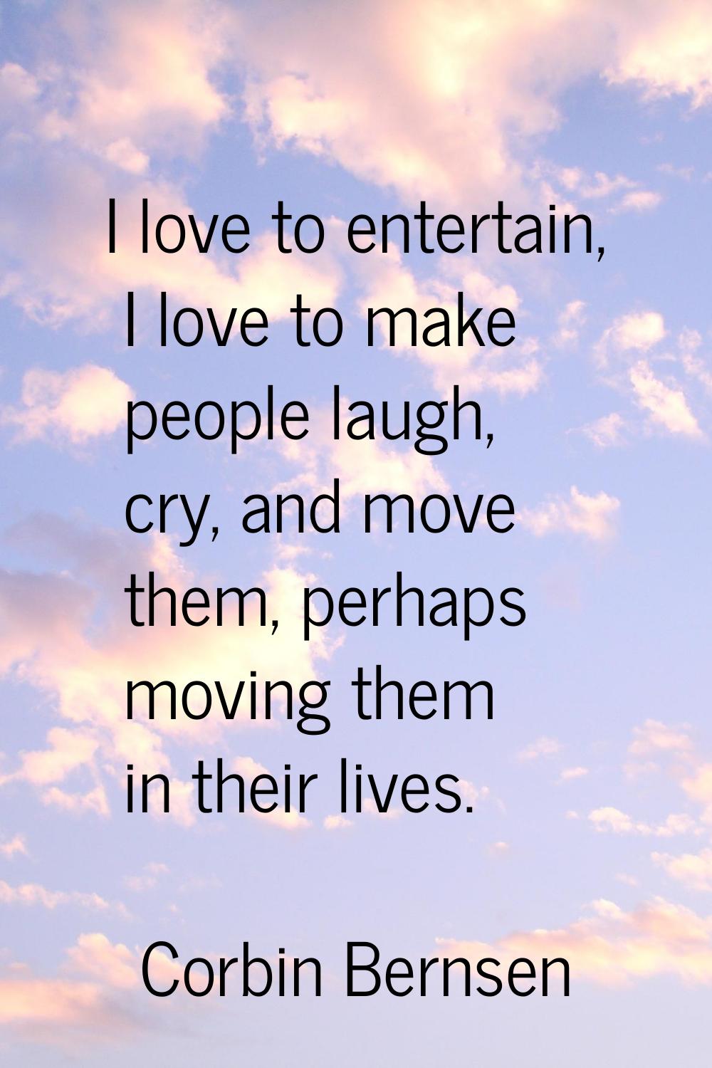 I love to entertain, I love to make people laugh, cry, and move them, perhaps moving them in their 