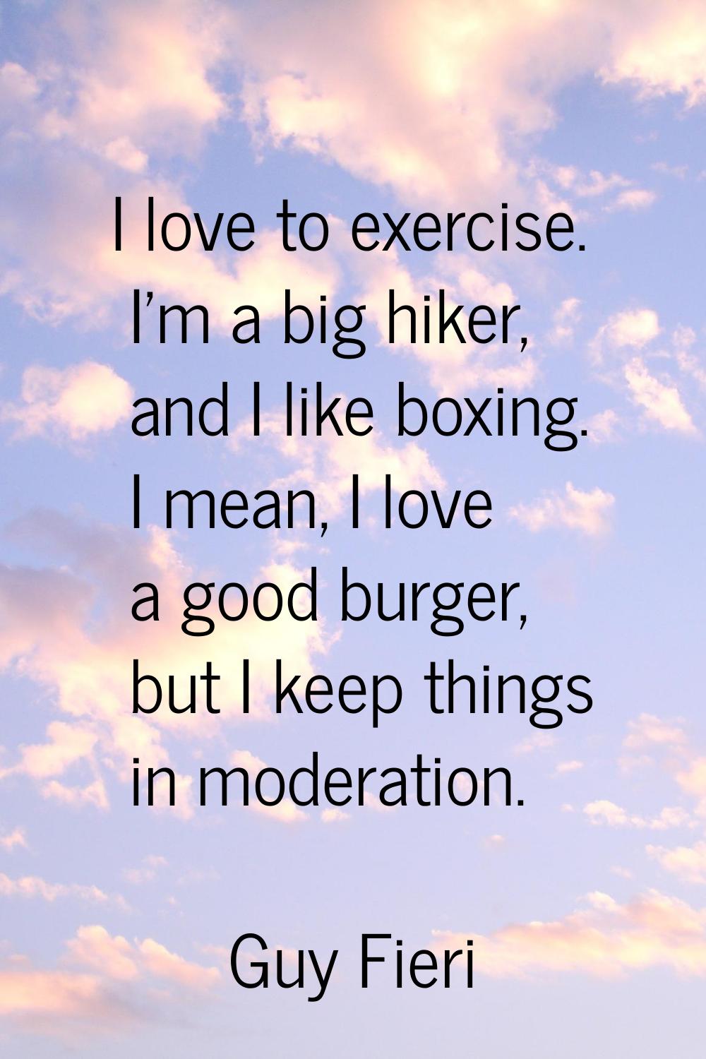 I love to exercise. I'm a big hiker, and I like boxing. I mean, I love a good burger, but I keep th