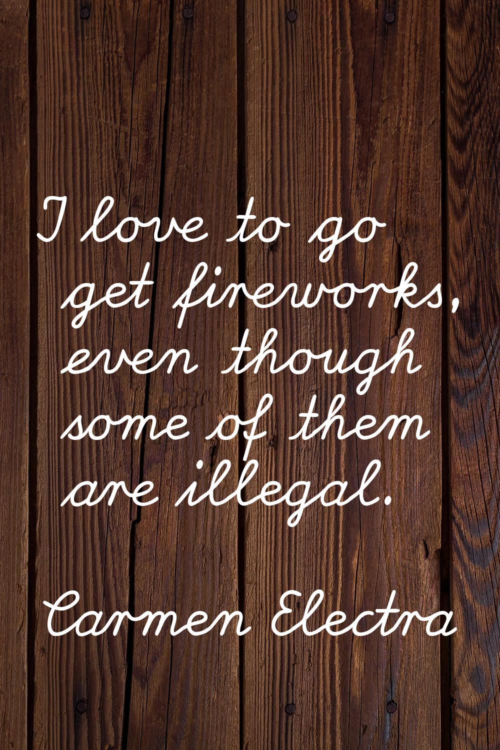 I love to go get fireworks, even though some of them are illegal.