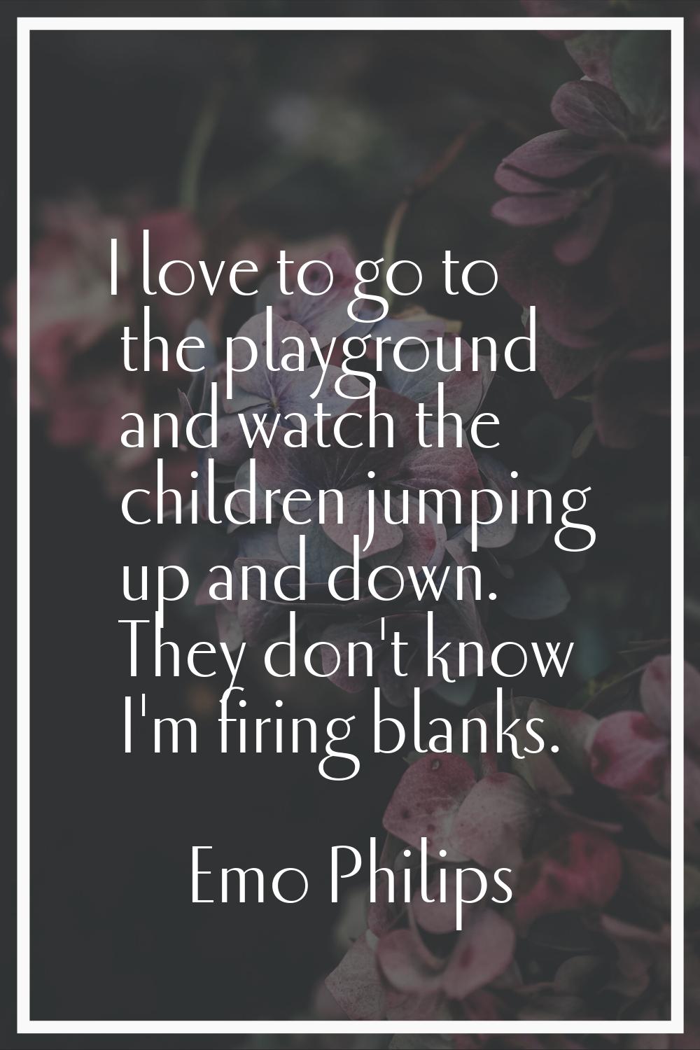 I love to go to the playground and watch the children jumping up and down. They don't know I'm firi