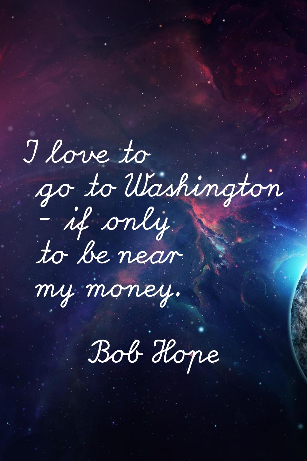 I love to go to Washington - if only to be near my money.