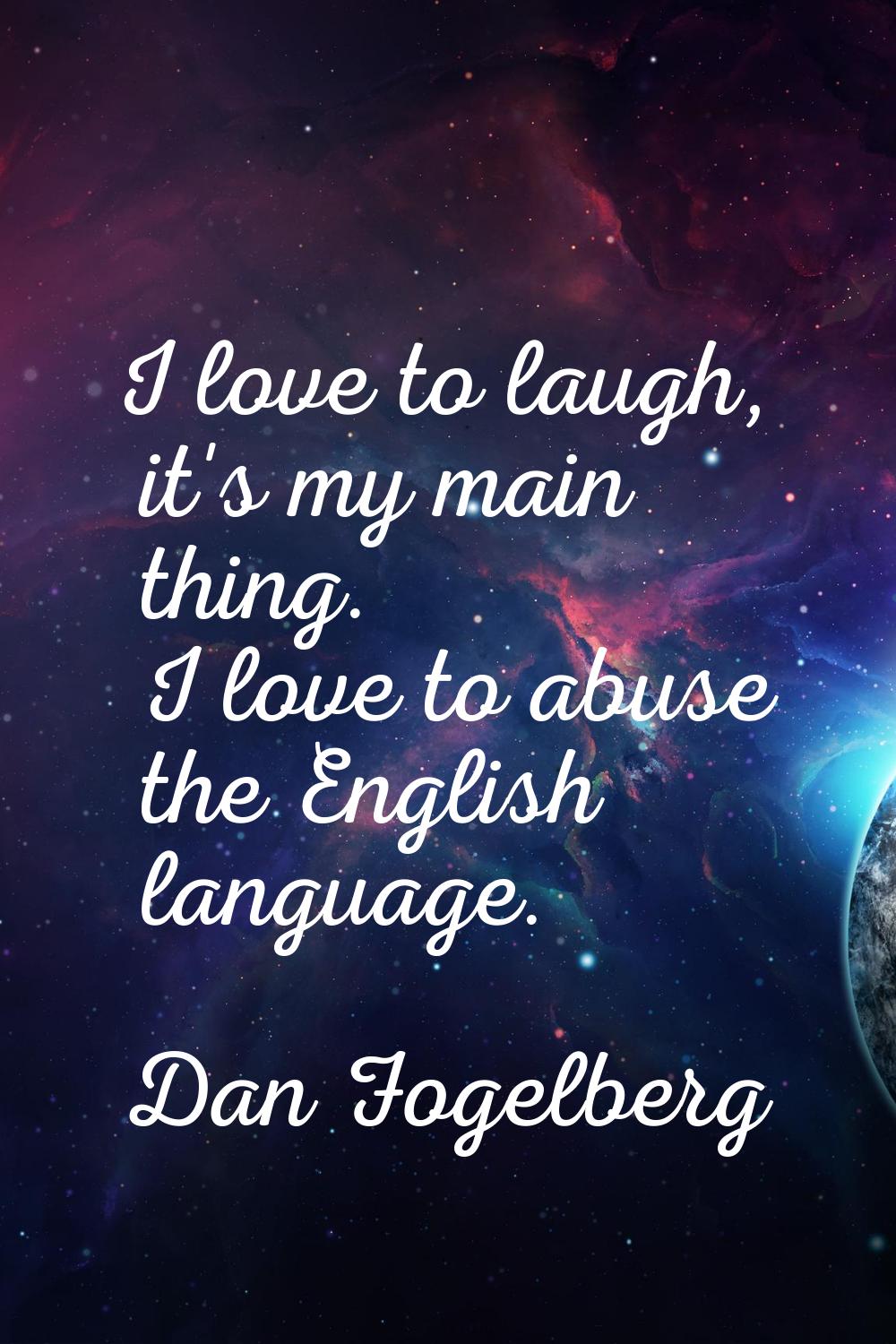 I love to laugh, it's my main thing. I love to abuse the English language.