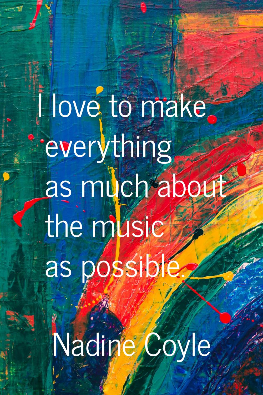 I love to make everything as much about the music as possible.
