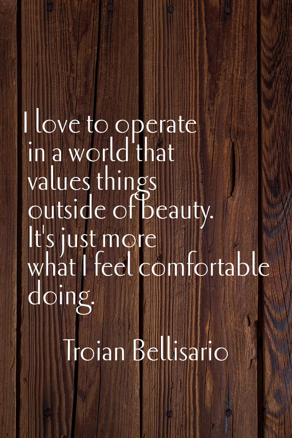 I love to operate in a world that values things outside of beauty. It's just more what I feel comfo