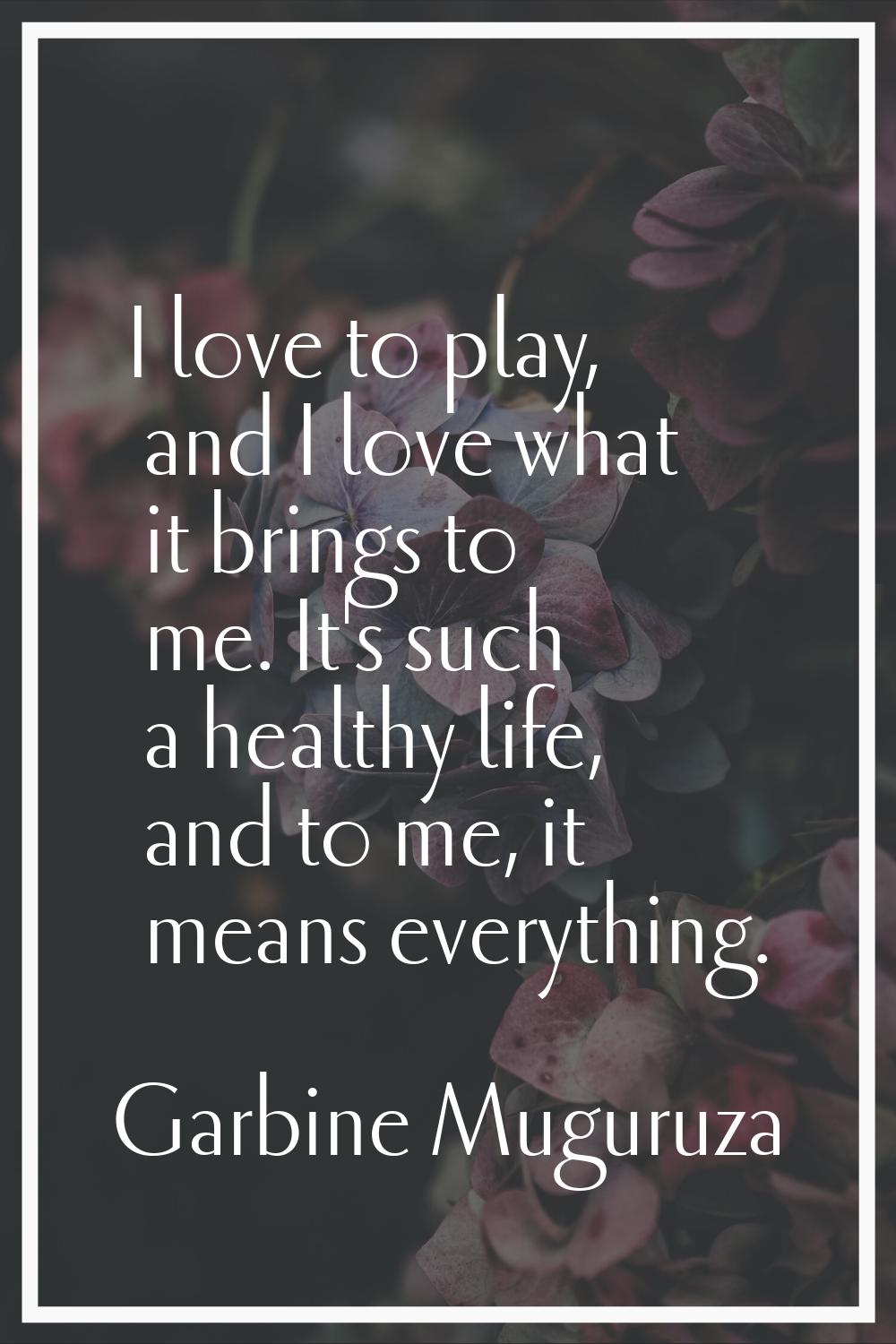 I love to play, and I love what it brings to me. It's such a healthy life, and to me, it means ever